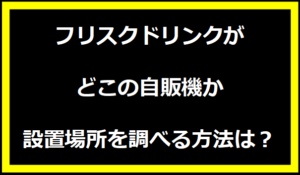 フリスクドリンクがどこの自販機か設置場所を調べる方法は？