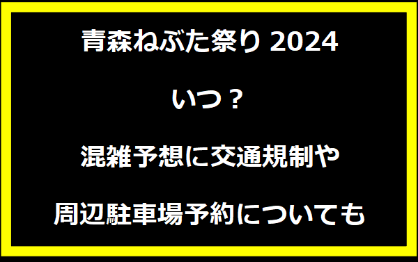 青森ねぶた祭り2024いつ？混雑予想に交通規制や周辺駐車場予約についても