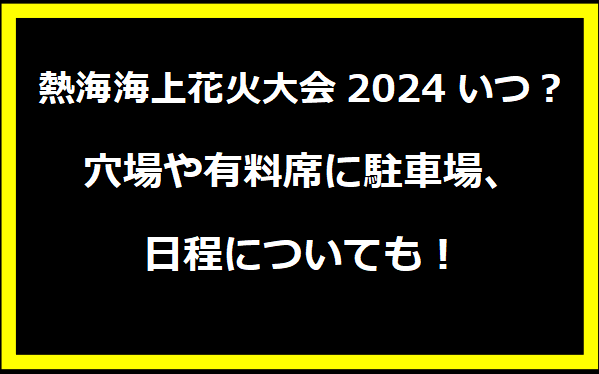 熱海海上花火大会2024のいつ？穴場や有料席に駐車場、日程についても！