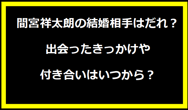 間宮祥太朗の結婚相手はだれ？出会ったきっかけや付き合いはいつから？