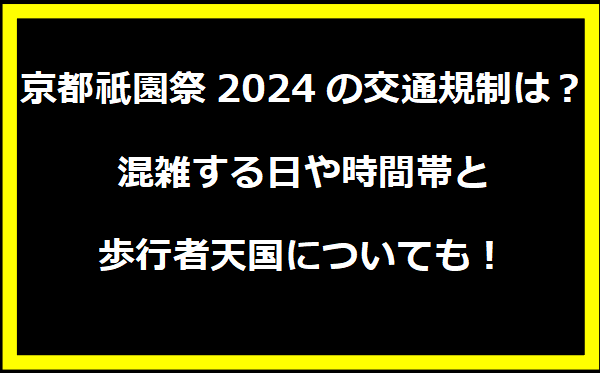 京都祇園祭2024の交通規制は？混雑する日や時間帯と歩行者天国についても！