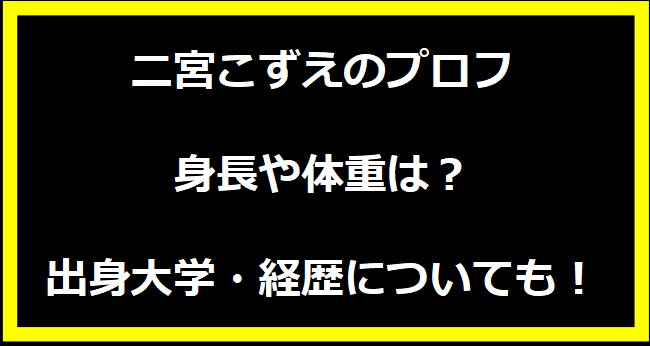 二宮こずえのプロフ・身長や体重は？出身大学・経歴についても！