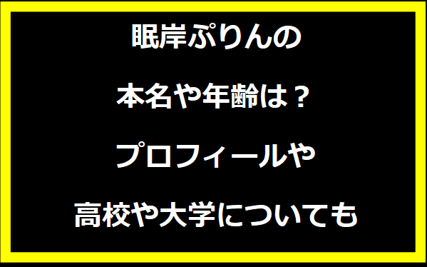 眠岸ぷりんの本名や年齢は？プロフィールや高校や大学についても