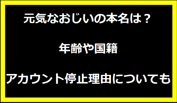 元気なおじいの本名は？年齢や国籍,アカウント停止理由についても