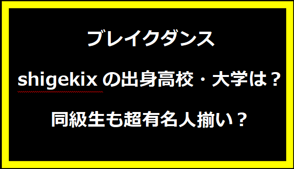 ブレイクダンス shigekixの出身高校・大学は？同級生も超有名人揃い？