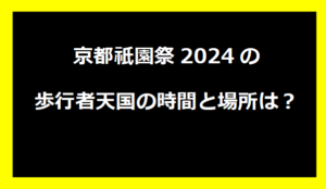 京都祇園祭2024の歩行者天国の時間と場所は？