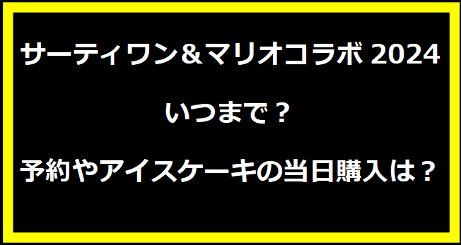 サーティワン＆マリオコラボ2024いつまで？予約やアイスケーキの当日購入は？