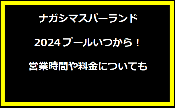 ナガシマスパーランド2024プールいつから！営業時間や料金についても