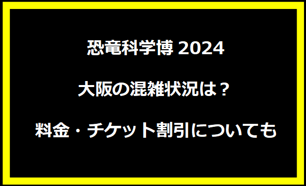 恐竜科学博2024大阪の混雑状況は？料金・チケット割引についても