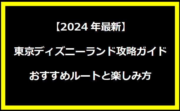 【2024年最新】東京ディズニーランド攻略ガイド：おすすめルートと楽しみ方