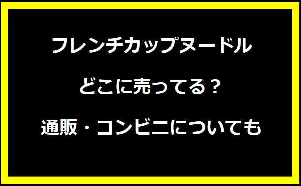 フレンチカップヌードルどこに売ってる？通販・コンビニについても