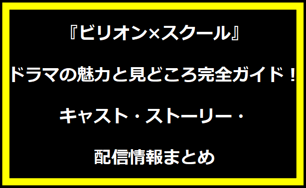 『ビリオン×スクール』ドラマの魅力と見どころ完全ガイド！キャスト・ストーリー・配信情報まとめ