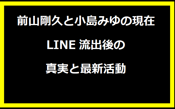 前山剛久と小島みゆの現在：LINE流出後の真実と最新活動