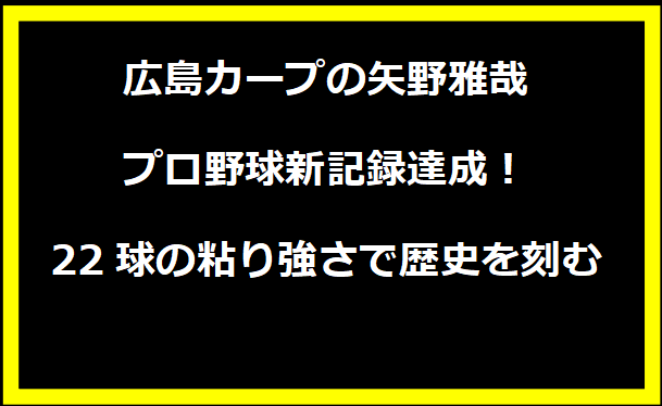 広島カープの矢野雅哉、プロ野球新記録達成！22球の粘り強さで歴史を刻む
