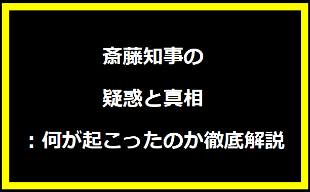 斎藤知事の疑惑と真相：何が起こったのか徹底解説