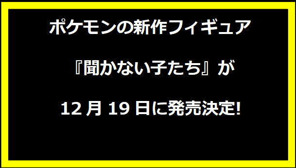 ポケモンの新作フィギュア『聞かない子たち』が12月19日に発売決定!