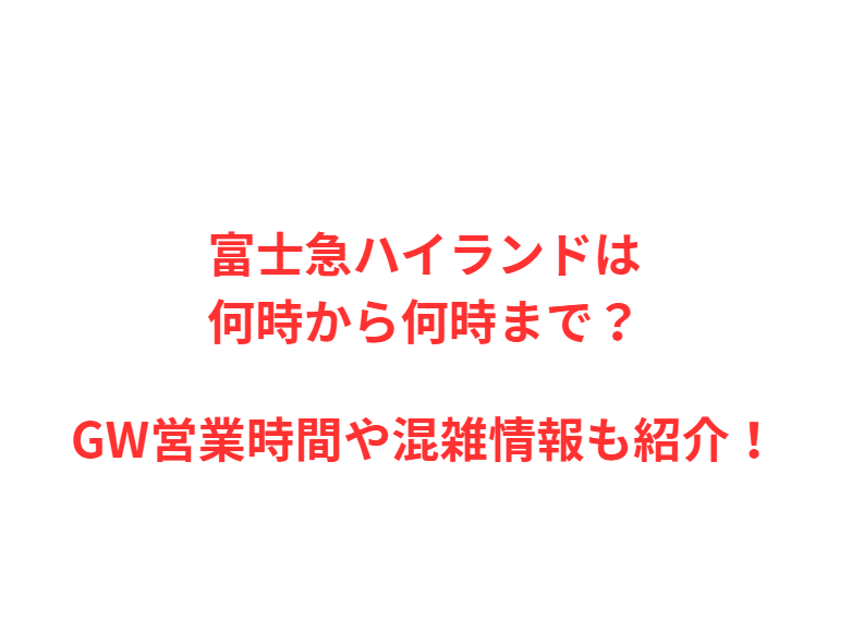 富士急ハイランドは何時から何時まで？GW営業時間や混雑情報も紹介！