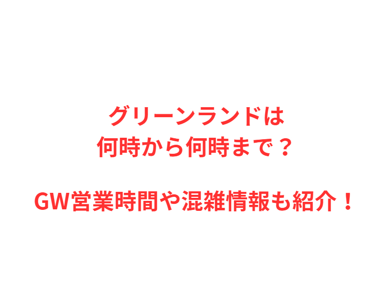 グリーンランドは何時から何時まで？GWの混雑や駐車場を解説！