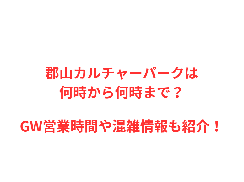 郡山カルチャーパークは何時から？GWの混雑や駐車場を解説！