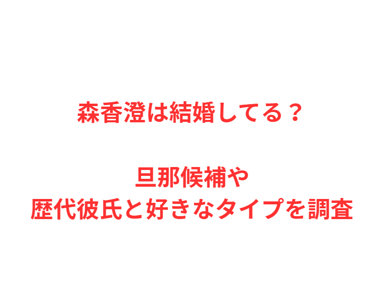 森香澄は結婚してる？旦那候補や歴代彼氏と好きなタイプを調査