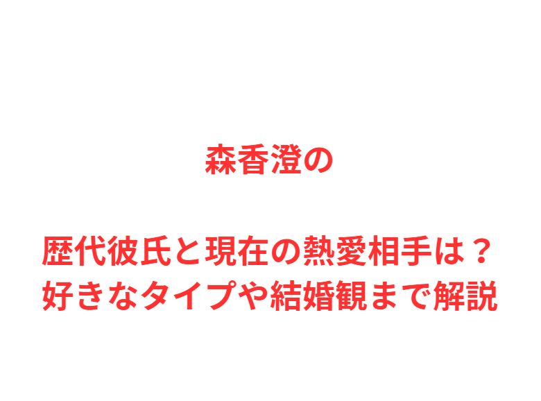 森香澄の歴代彼氏と現在の熱愛相手は？好きなタイプや結婚観まで解説