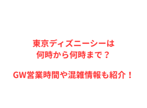 東京ディズニーシーは何時から？GWの混雑や駐車場を解説！