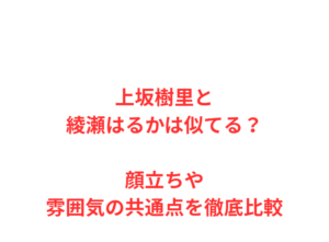 上坂樹里と綾瀬はるかは似てる？顔立ちや雰囲気の共通点を徹底比較