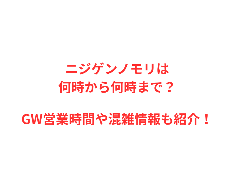 ニジゲンノモリは何時から何時まで？GWの混雑や駐車場を解説！