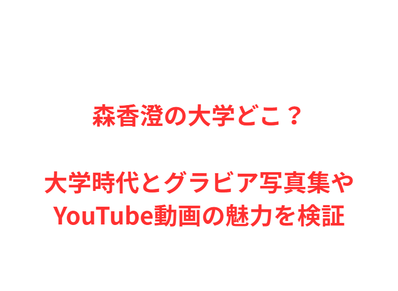 森香澄の大学どこ？大学時代とグラビア写真集やYouTube動画の魅力を検証