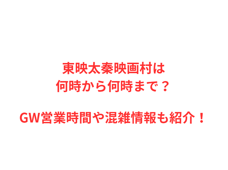 東映太秦映画村は何時から何時まで？GWの混雑や駐車場を解説！