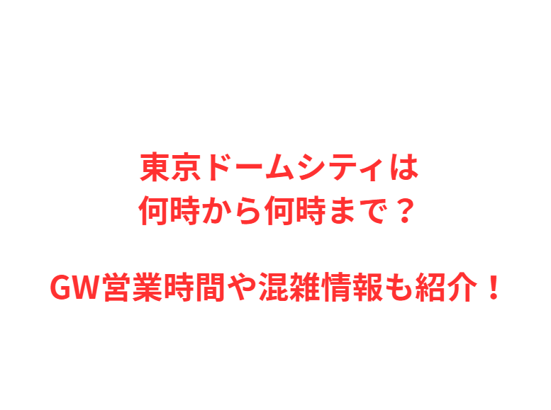 東京ドームシティは何時から？GWの混雑や駐車場を解説！