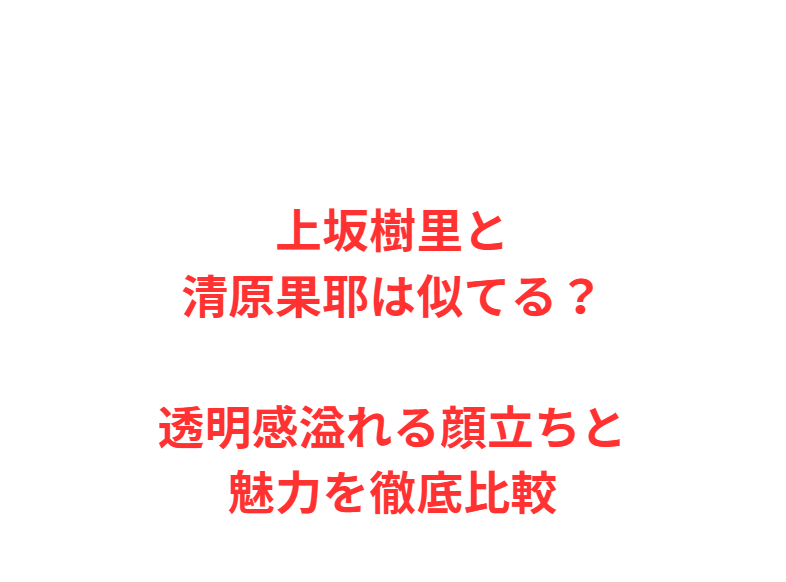 上坂樹里と清原果耶は似てる？透明感溢れる顔立ちと魅力を徹底比較
