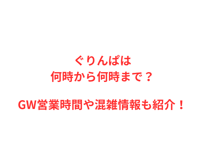 ぐりんぱは何時から何時まで？GWの混雑や駐車場を解説！
