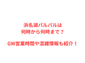 浜名湖パルパルは何時から何時まで?GWの混雑や駐車場を解説!