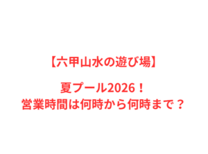 【六甲山水の遊び場】夏プール2026！何時から何時まで？