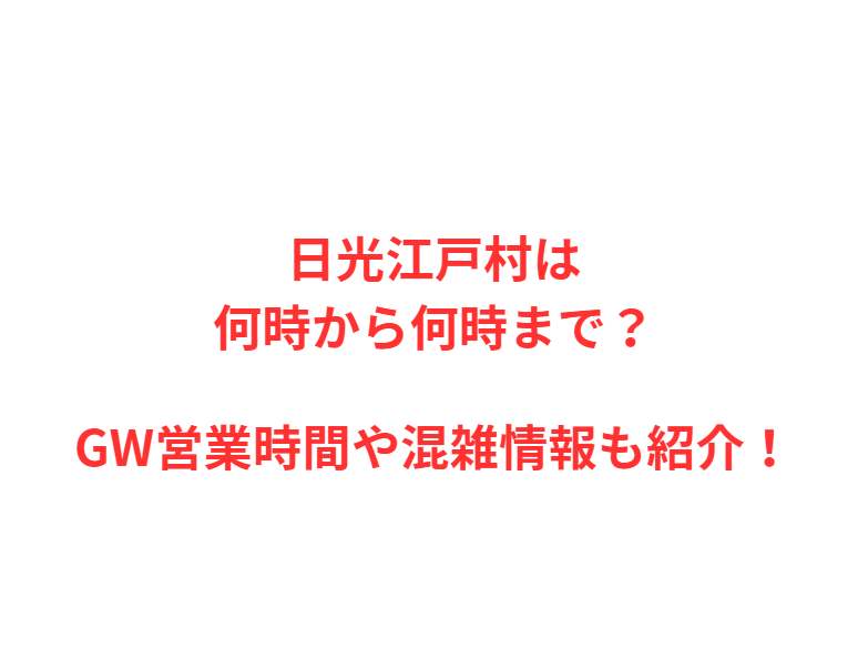 日光江戸村は何時から何時まで？GW営業時間や混雑情報も紹介！