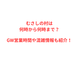 むさしの村は何時から何時まで？GW営業時間や混雑情報も紹介！