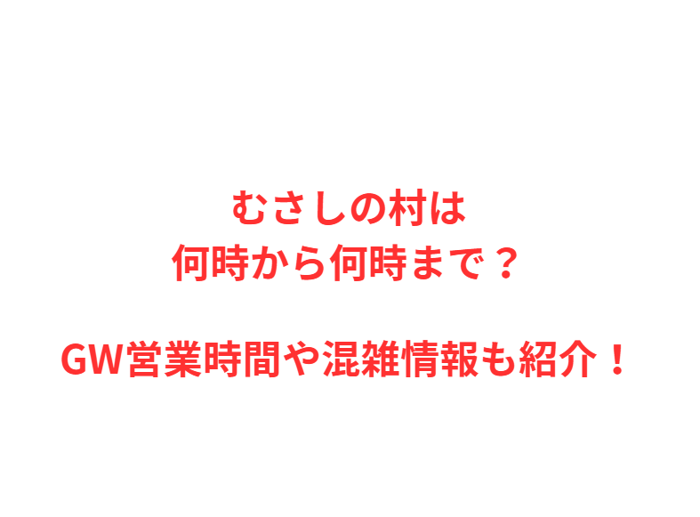 むさしの村は何時から何時まで？GW営業時間や混雑情報も紹介！