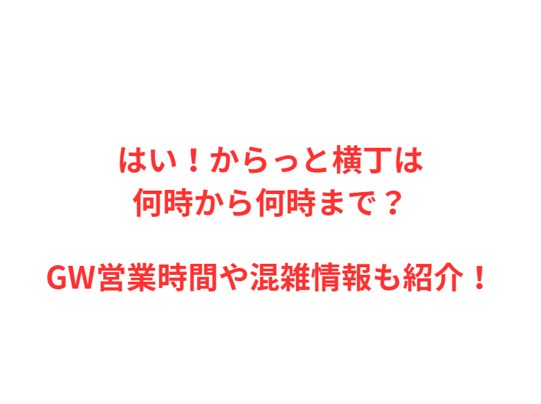 はい！からっと横丁は何時から何時まで？GWの混雑情報も紹介！