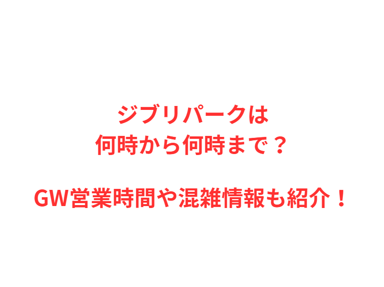 ジブリパークは何時から何時まで？GWの混雑や駐車場を解説！