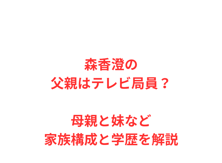 森香澄の父親はテレビ局員？母親と妹など家族構成と学歴を解説