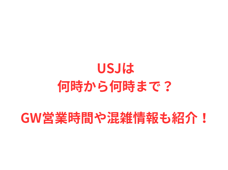 USJは何時から何時まで？GW営業時間や混雑情報も紹介！