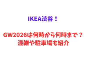 IKEA渋谷！GW2026は何時から何時まで？混雑や駐車場も紹介