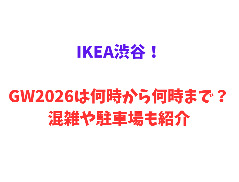 IKEA渋谷！GW2026は何時から何時まで？混雑や駐車場も紹介