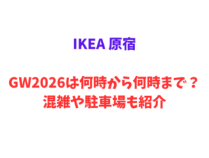 IKEA 原宿！GW2026は何時から何時まで？混雑や駐車場も紹介